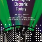 Inventing the Electronic Century: The Epic Story of the Consumer Electronics and Computer Industries, With a New Preface (Harvard Studies in Business History Book 47)