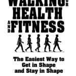 Walking for Health and Fitness: The Easiest Way to Get in Shape and Stay in Shape