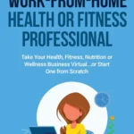 Become A Work-From-Home Health Or Fitness Professional: Take Your Health, Fitness, Nutrition Or Wellness Business Virtual... Or Start One From Scratch
